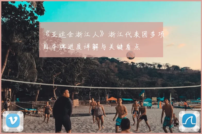 《亚运会浙江人》浙江代表团多项目夺牌进度详解与关键看点