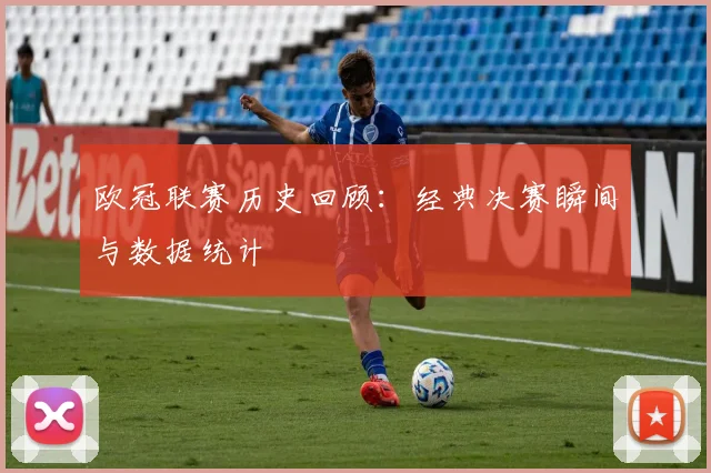 欧冠联赛历史回顾：经典决赛瞬间与数据统计