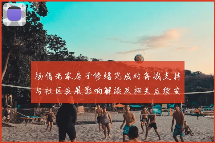 杨倩老家房子修缮完成对备战支持与社区发展影响解读及相关后续安排