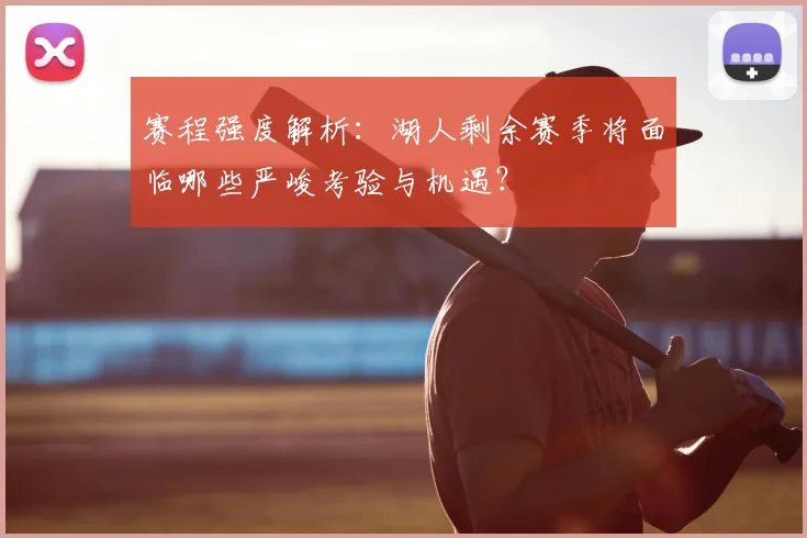 赛程强度解析：湖人剩余赛季将面临哪些严峻考验与机遇？