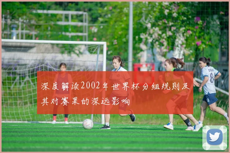 深度解读2002年世界杯分组规则及其对赛果的深远影响