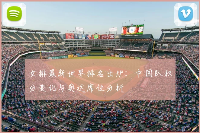 女排最新世界排名出炉：中国队积分变化与奥运席位分析