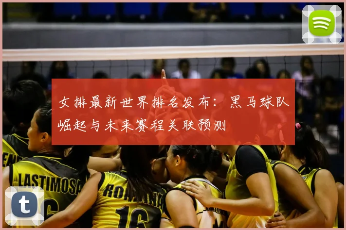 女排最新世界排名发布：黑马球队崛起与未来赛程关联预测