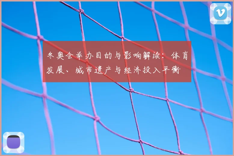 冬奥会举办目的与影响解读：体育发展、城市遗产与经济投入平衡