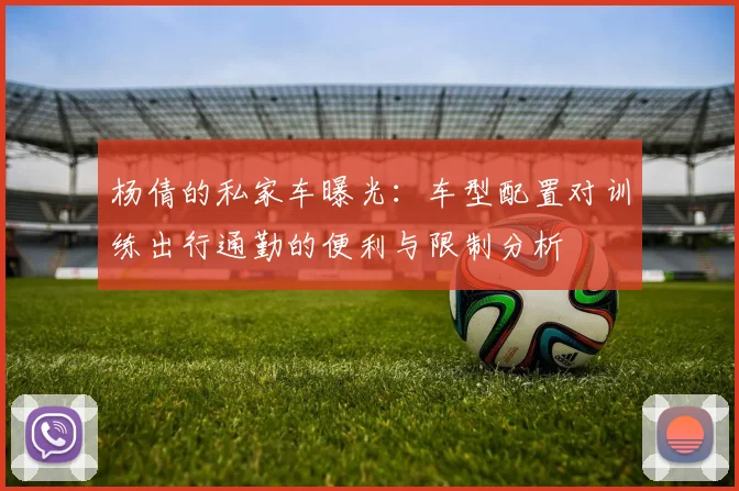 杨倩的私家车曝光：车型配置对训练出行通勤的便利与限制分析