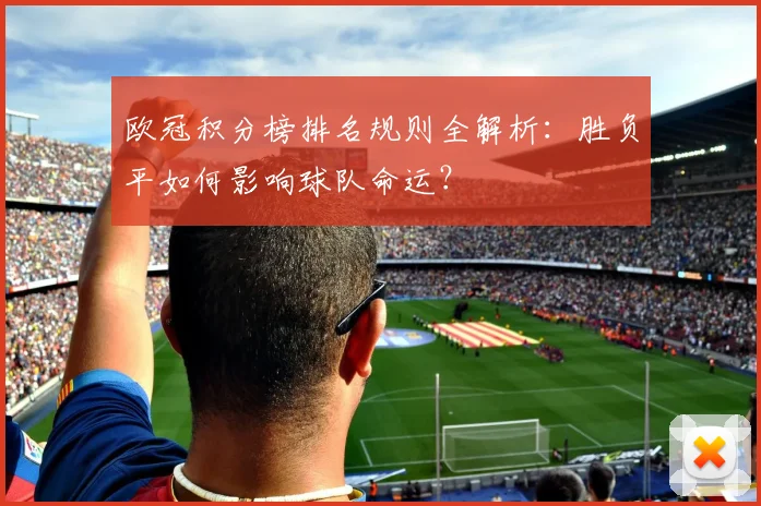 欧冠积分榜排名规则全解析：胜负平如何影响球队命运？