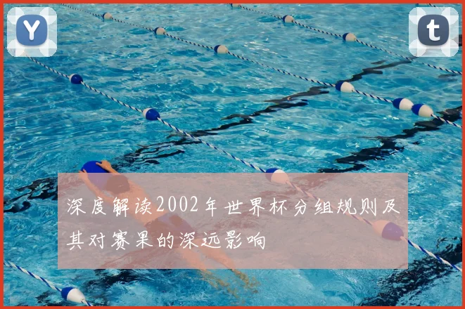 深度解读2002年世界杯分组规则及其对赛果的深远影响