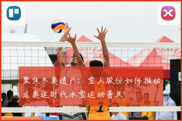 聚焦冬奥遗产：雪人股份如何推动后奥运时代冰雪运动普及