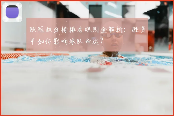 欧冠积分榜排名规则全解析：胜负平如何影响球队命运？