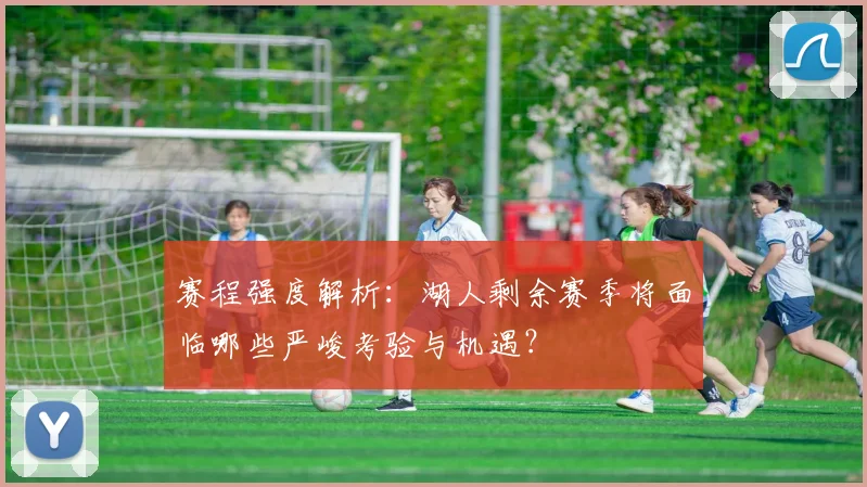赛程强度解析：湖人剩余赛季将面临哪些严峻考验与机遇？