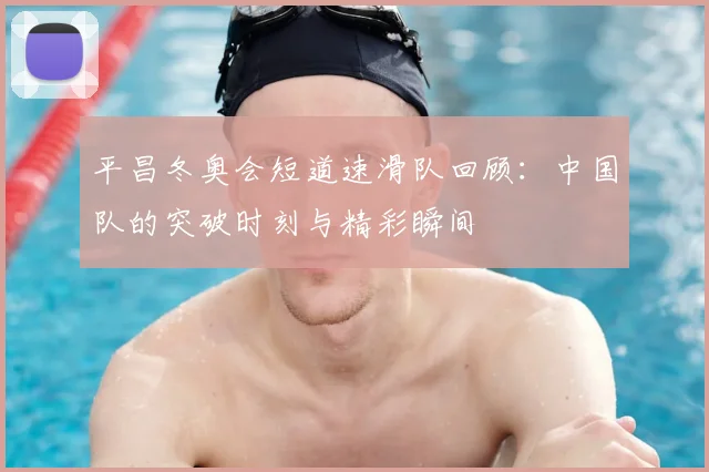 平昌冬奥会短道速滑队回顾：中国队的突破时刻与精彩瞬间