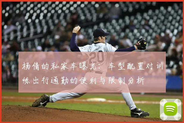 杨倩的私家车曝光：车型配置对训练出行通勤的便利与限制分析