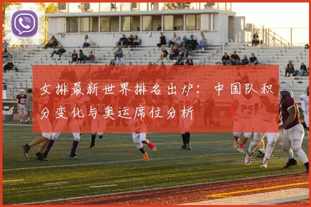 女排最新世界排名出炉：中国队积分变化与奥运席位分析