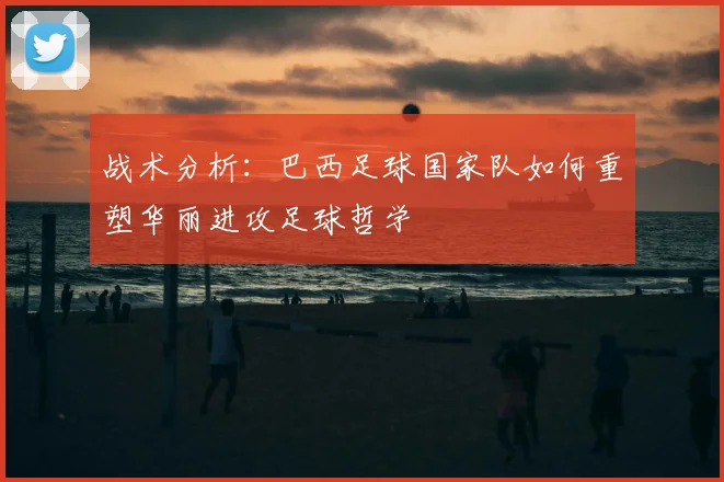 战术分析：巴西足球国家队如何重塑华丽进攻足球哲学