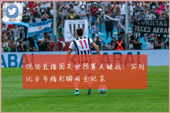 现场直播国足世预赛关键战：实时比分与精彩瞬间全记录