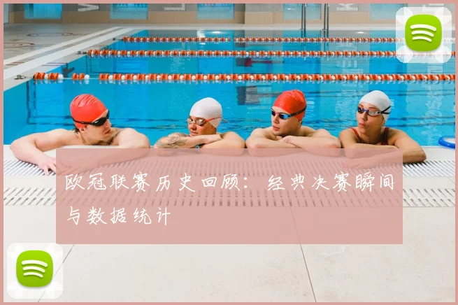 欧冠联赛历史回顾：经典决赛瞬间与数据统计