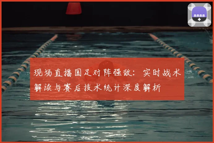 现场直播国足对阵强敌：实时战术解读与赛后技术统计深度解析