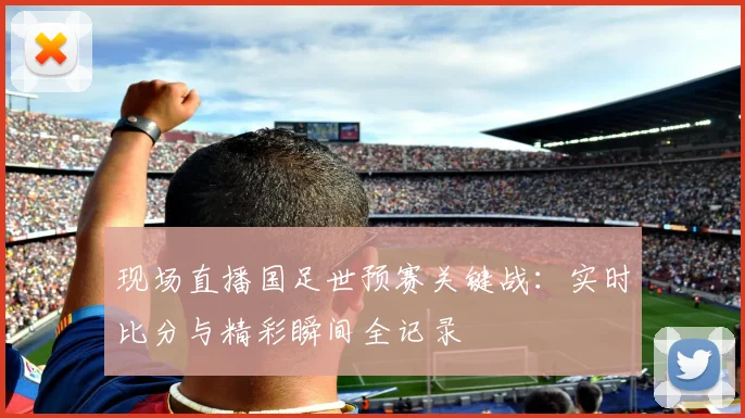 现场直播国足世预赛关键战：实时比分与精彩瞬间全记录