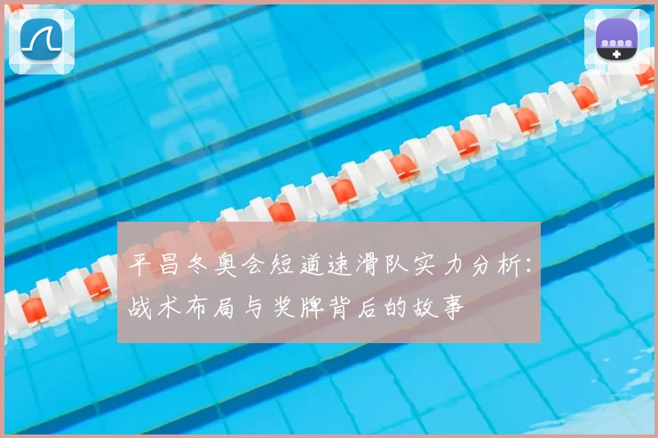 平昌冬奥会短道速滑队实力分析：战术布局与奖牌背后的故事